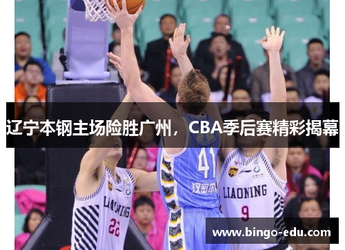 辽宁本钢主场险胜广州，CBA季后赛精彩揭幕